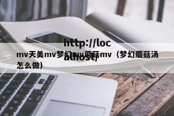 mv天美mv梦幻mv蘑菇mv(梦幻蘑菇汤怎么做)